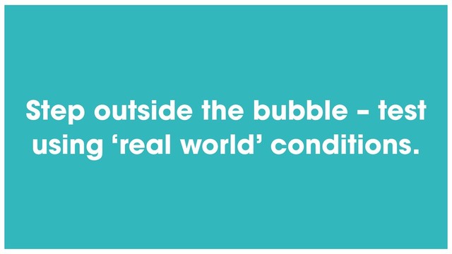 @radibit
Step outside the bubble – test
using ‘real world’ conditions.
