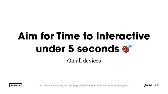 @radibit
Aim for Time to Interactive
under 5 seconds 
On all devices
h ps://infrequently.org/2017/10/can-you-aﬀord-it-real-world-web-performance-budgets/
