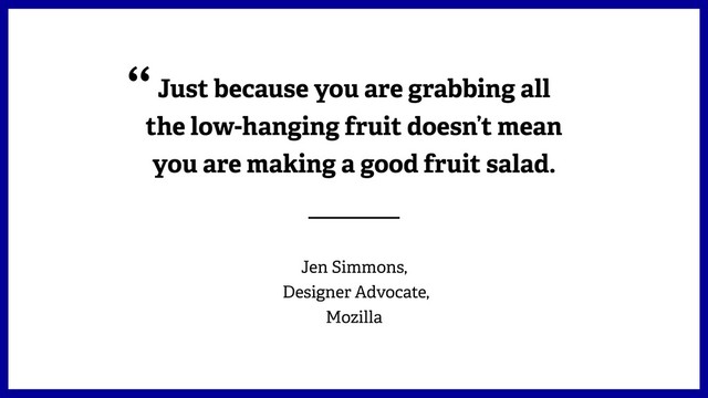 Just because you are grabbing all
the low-hanging fruit doesn’t mean
you are making a good fruit salad.
Jen Simmons,  
Designer Advocate,  
Mozilla
“
