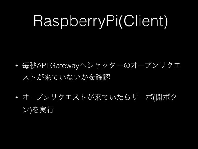 RaspberryPi(Client)
• ຖඵAPI Gateway΁γϟολʔͷΦʔϓϯϦΫΤ
ετ͕དྷ͍ͯͳ͍͔Λ֬ೝ
• ΦʔϓϯϦΫΤετ͕དྷ͍ͯͨΒαʔϘ(։Ϙλ
ϯ)Λ࣮ߦ
