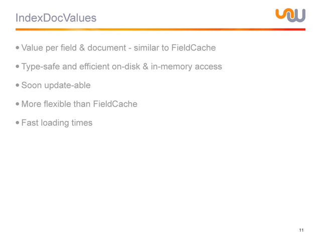 IndexDocValues
•Value per field & document - similar to FieldCache
•Type-safe and efficient on-disk & in-memory access
•Soon update-able
•More flexible than FieldCache
•Fast loading times
11
