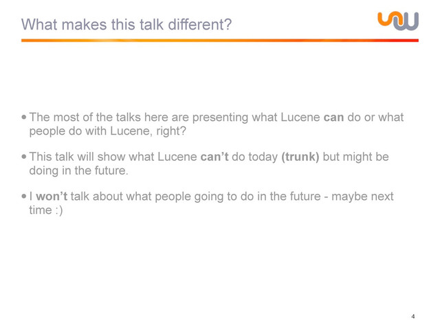 What makes this talk different?
•The most of the talks here are presenting what Lucene can do or what
people do with Lucene, right?
•This talk will show what Lucene can’t do today (trunk) but might be
doing in the future.
•I won’t talk about what people going to do in the future - maybe next
time :)
4
