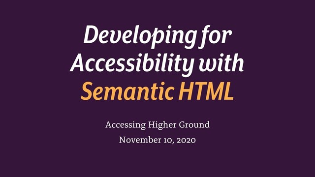 Accessing Higher Ground
November 10, 2020
Developing for
Accessibility with
Semantic HTML
