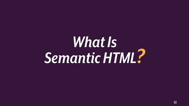 32
What Is
Semantic HTML?
