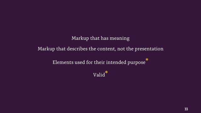 33
Markup that has meaning
Markup that describes the content, not the presentation
Elements used for their intended purpose*
Valid*
