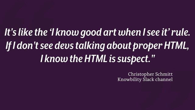 Christopher Schmitt
Knowbility Slack channel
It's like the ‘I know good art when I see it’ rule.
If I don't see devstalking about proper HTML,
I know the HTML is suspect."
