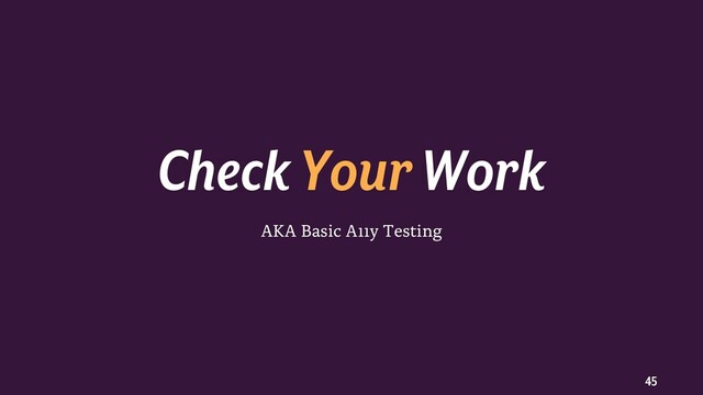45
AKA Basic A11y Testing
Check YourWork

