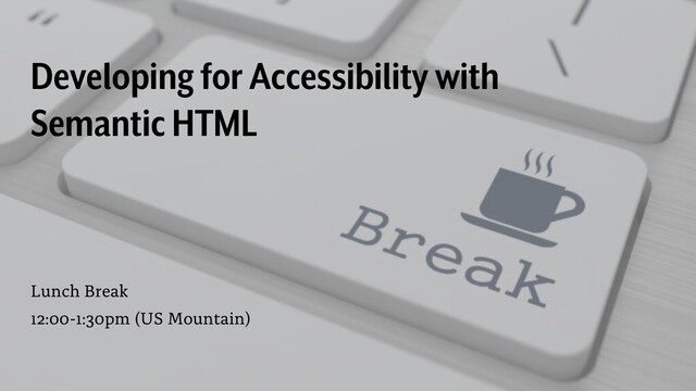 Developing for Accessibility with
Semantic HTML
Lunch Break
12:00-1:30pm (US Mountain)
