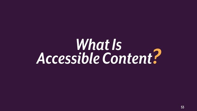 53
What Is
Accessible Content?
