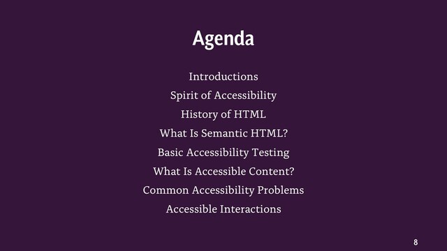 8
Introductions
Spirit of Accessibility
History of HTML
What Is Semantic HTML?
Basic Accessibility Testing
What Is Accessible Content?
Common Accessibility Problems
Accessible Interactions
Agenda
