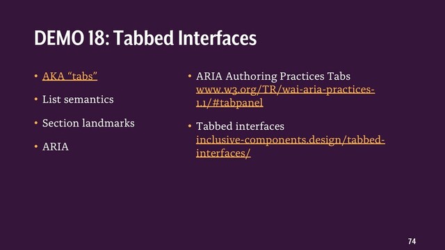 74
• AKA “tabs”
• List semantics
• Section landmarks
• ARIA
• ARIA Authoring Practices Tabs
www.w3.org/TR/wai-aria-practices-
1.1/#tabpanel
• Tabbed interfaces
inclusive-components.design/tabbed-
interfaces/
DEMO 18: Tabbed Interfaces
