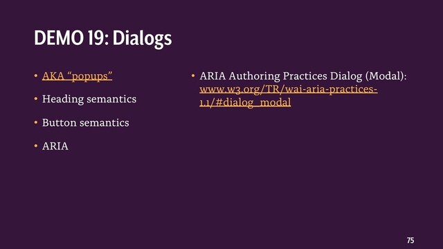75
• AKA “popups”
• Heading semantics
• Button semantics
• ARIA
• ARIA Authoring Practices Dialog (Modal):
www.w3.org/TR/wai-aria-practices-
1.1/#dialog_modal
DEMO 19: Dialogs
