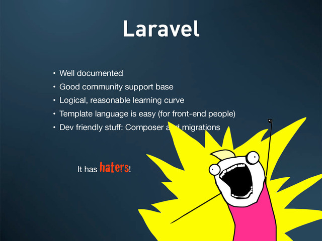 • Well documented
• Good community support base
• Logical, reasonable learning curve
• Template language is easy (for front-end people)
• Dev friendly stuﬀ: Composer and migrations
Laravel
It has
haters!
