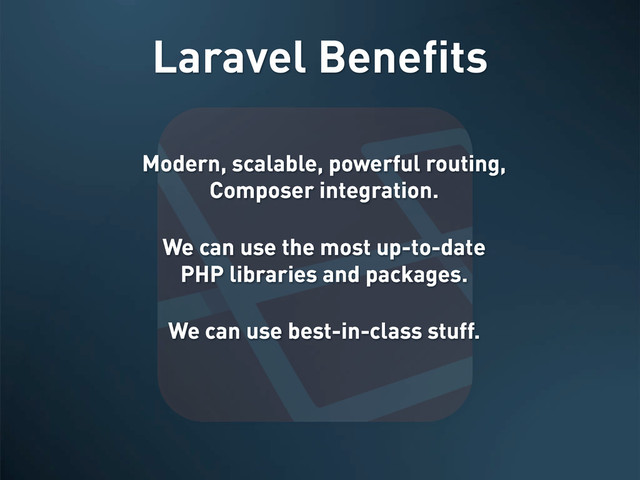 Laravel Benefits
Modern, scalable, powerful routing,
Composer integration.
We can use the most up-to-date
PHP libraries and packages.
We can use best-in-class stuff.
