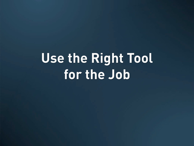 Use the Right Tool
for the Job
