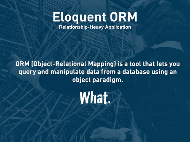 Eloquent ORM
Relationship-Heavy Application
ORM (Object-Relational Mapping) is a tool that lets you
query and manipulate data from a database using an
object paradigm.
What.
