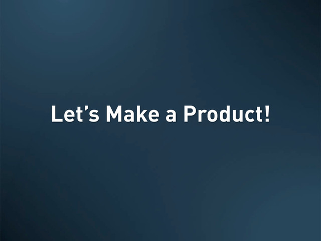 Let’s Make a Product!
