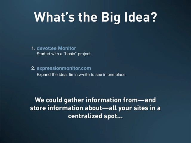 1. devot:ee Monitor
Started with a “basic” project.
2. expressionmonitor.com
Expand the idea: tie in w/site to see in one place
What’s the Big Idea?
We could gather information from—and
store information about—all your sites in a
centralized spot...
