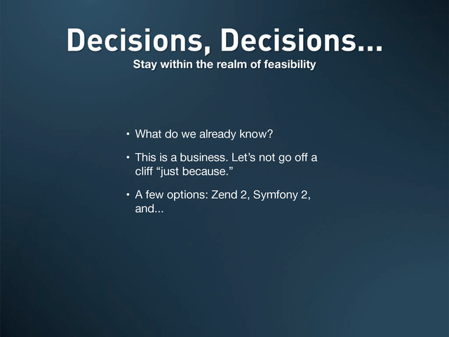 Decisions, Decisions...
Stay within the realm of feasibility
• What do we already know?
• This is a business. Let’s not go oﬀ a
cliﬀ “just because.”
• A few options: Zend 2, Symfony 2,
and...
