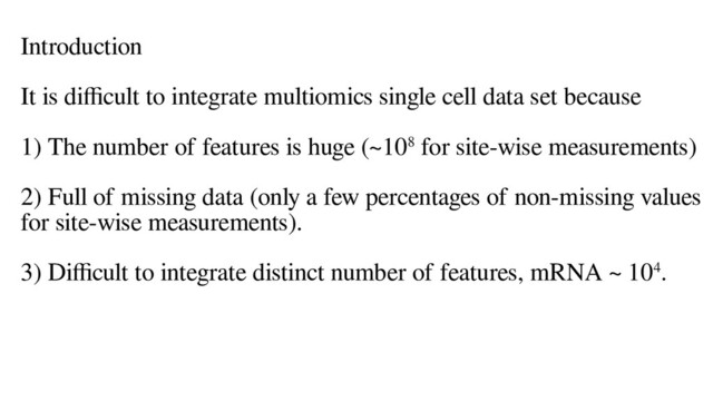 Introduction
It is difficult to integrate multiomics single cell data set because
1) The number of features is huge (~108 for site-wise measurements)
2) Full of missing data (only a few percentages of non-missing values
for site-wise measurements).
3) Difficult to integrate distinct number of features, mRNA ~ 104.
