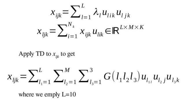x
ijk
=∑
l=1
L
λl
u
lik
u
l jk
x
ljk
=∑
i=1
N
k x
ijk
u
lik
∈ℝL× M×K
Apply TD to x
ljk
to get
where we emply L=10
x
ljk
=∑
l
1
=1
L
∑
l
2
=1
M
∑
l
3
=1
3
G(l
1
l
2
l
3
)u
l
1 l
u
l
2
j
u
l
3
k
