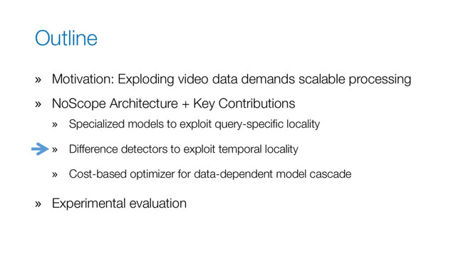 Outline
» Motivation: Exploding video data demands scalable processing
» NoScope Architecture + Key Contributions
» Specialized models to exploit query-specific locality
» Difference detectors to exploit temporal locality
» Cost-based optimizer for data-dependent model cascade
» Experimental evaluation
