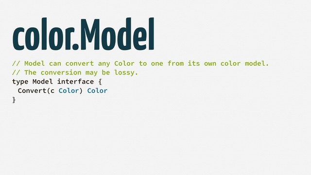 // Model can convert any Color to one from its own color model.
// The conversion may be lossy.
type Model interface {
Convert(c Color) Color
}
color.Model
