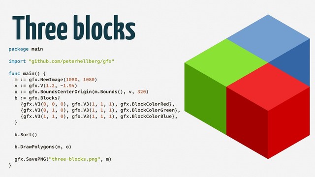package main
import "github.com/peterhellberg/gfx"
func main() {
m := gfx.NewImage(1080, 1080)
v := gfx.V(1.2, -1.94)
o := gfx.BoundsCenterOrigin(m.Bounds(), v, 320)
b := gfx.Blocks{
{gfx.V3(0, 0, 0), gfx.V3(1, 1, 1), gfx.BlockColorRed},
{gfx.V3(0, 1, 0), gfx.V3(1, 1, 1), gfx.BlockColorGreen},
{gfx.V3(1, 1, 0), gfx.V3(1, 1, 1), gfx.BlockColorBlue},
}
b.Sort()
b.DrawPolygons(m, o)
gfx.SavePNG("three-blocks.png", m)
}
Three blocks
