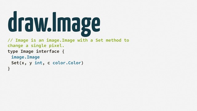 draw.Image
// Image is an image.Image with a Set method to
change a single pixel.
type Image interface {
image.Image
Set(x, y int, c color.Color)
}
