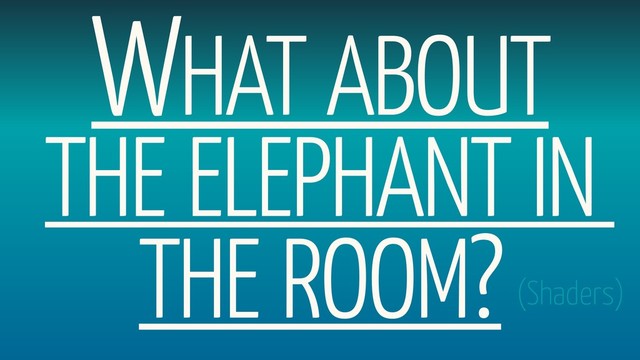 WHAT ABOUT
THE ELEPHANT IN  
THE ROOM?(Shaders)
