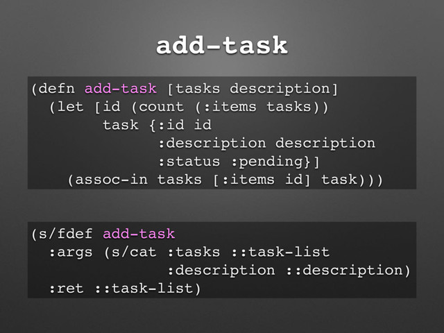 add-task
(defn add-task [tasks description]
(let [id (count (:items tasks))
task {:id id
:description description
:status :pending}]
(assoc-in tasks [:items id] task)))
(s/fdef add-task
:args (s/cat :tasks ::task-list
:description ::description)
:ret ::task-list)
