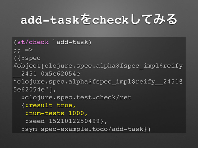 add-taskΛcheckͯ͠ΈΔ
(st/check `add-task)
;; =>
({:spec
#object[clojure.spec.alpha$fspec_impl$reify
__2451 0x5e62054e
“clojure.spec.alpha$fspec_impl$reify__2451@
5e62054e"],
:clojure.spec.test.check/ret
{:result true,
:num-tests 1000,
:seed 1521012250499},
:sym spec-example.todo/add-task})
