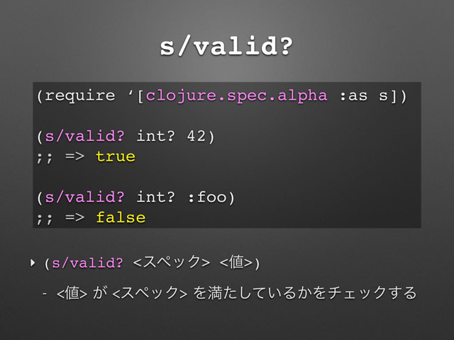 s/valid?
‣ (s/valid? <εϖοΫ> <஋>)
 ஋͕εϖοΫΛຬ͍ͨͯ͠Δ͔ΛνΣοΫ͢Δ
(require ‘[clojure.spec.alpha :as s])
(s/valid? int? 42)
;; => true
(s/valid? int? :foo)
;; => false
