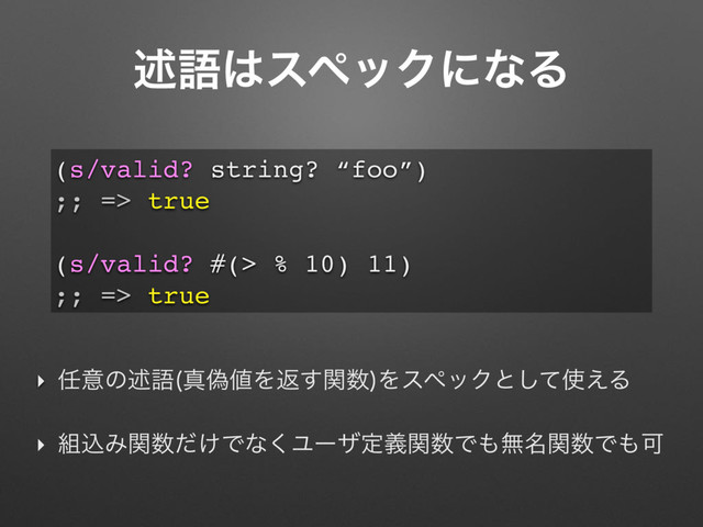 ड़ޠ͸εϖοΫʹͳΔ
‣ ೚ҙͷड़ޠ ਅِ஋Λฦؔ͢਺
ΛεϖοΫͱͯ͠࢖͑Δ
‣ ૊ࠐΈؔ਺͚ͩͰͳ͘Ϣʔβఆٛؔ਺Ͱ΋ແ໊ؔ਺Ͱ΋Մ
(s/valid? string? “foo”)
;; => true
(s/valid? #(> % 10) 11)
;; => true
