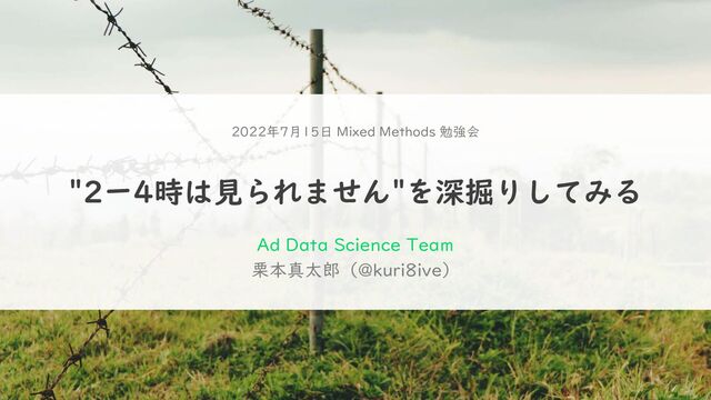 "2ー4時は見られません"を深掘りしてみる
栗本真太郎（@kuri8ive）
2022年7月15日 Mixed Methods 勉強会
Ad Data Science Team

