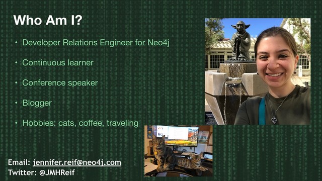 Who Am I?
• Developer Relations Engineer for Neo4j

• Continuous learner

• Conference speaker

• Blogger

• Hobbies: cats, coﬀee, traveling
Email: jennifer.reif@neo4j.com
Twitter: @JMHReif

