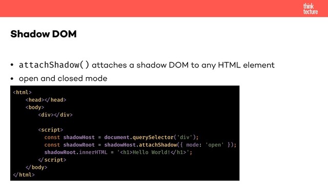 • attachShadow() attaches a shadow DOM to any HTML element
• open and closed mode
Shadow DOM

!

<div>!</div>

const shadowHost = document.querySelector('div');
const shadowRoot = shadowHost.attachShadow({ mode: 'open' });
shadowRoot.innerHTML = '<h1>Hello World!!</h1>';
!
!
!
