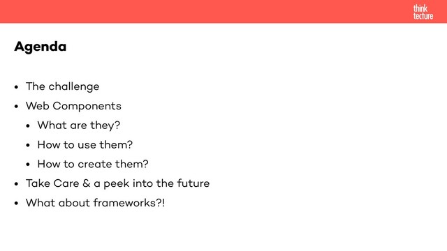 • The challenge
• Web Components
• What are they?
• How to use them?
• How to create them?
• Take Care & a peek into the future
• What about frameworks?!
Agenda
