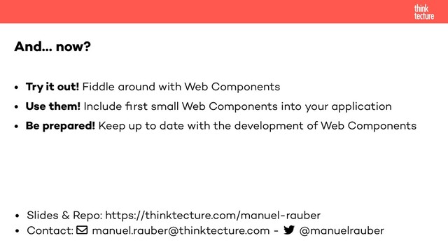 And… now?
• Try it out! Fiddle around with Web Components
• Use them! Include ﬁrst small Web Components into your application
• Be prepared! Keep up to date with the development of Web Components
• Slides & Repo: https://thinktecture.com/manuel-rauber
• Contact: manuel.rauber@thinktecture.com - @manuelrauber
