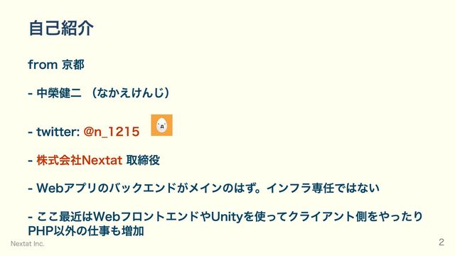 自己紹介
from 京都
- 中榮健二 （なかえけんじ）
- twitter: @n_1215　
- 株式会社Nextat 取締役
- Webアプリのバックエンドがメインのはず。インフラ専任ではない
- ここ最近はWebフロントエンドやUnityを使ってクライアント側をやったり
PHP以外の仕事も増加
Nextat Inc. 2
