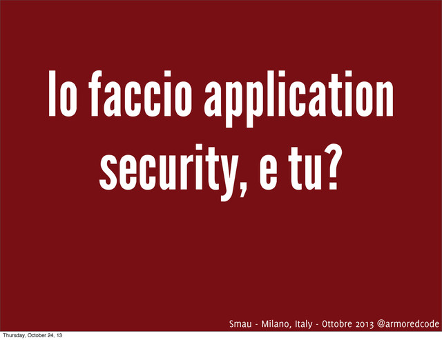 Io faccio application
security, e tu?
Smau - Milano, Italy - Ottobre 2013 @armoredcode
Thursday, October 24, 13
