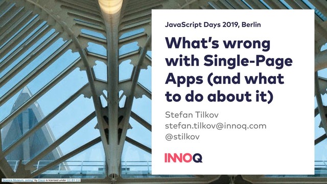 What’s wrong
with Single-Page
Apps (and what
to do about it)
Stefan Tilkov 
stefan.tilkov@innoq.com 
@stilkov
JavaScript Days 2019, Berlin
"Science Museum, ceiling" by Elecé is licensed under CC BY 2.0
