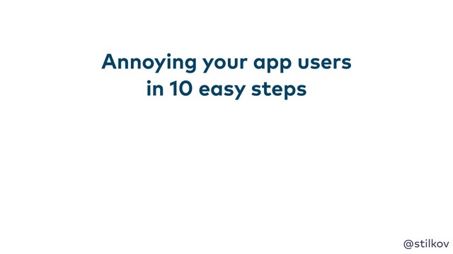 @stilkov
Annoying your app users
in 10 easy steps
