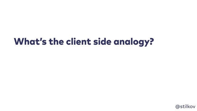 @stilkov
What’s the client side analogy?
