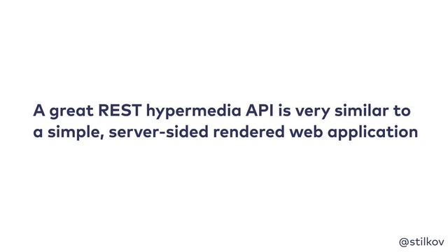 @stilkov
A great REST hypermedia API is very similar to
a simple, server-sided rendered web application
