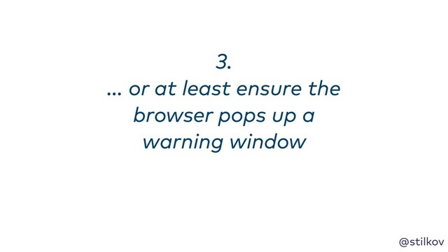 @stilkov
3. 
… or at least ensure the
browser pops up a
warning window
