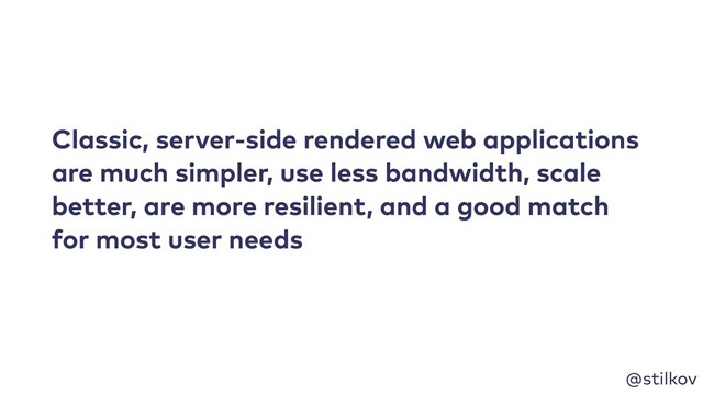 @stilkov
Classic, server-side rendered web applications
are much simpler, use less bandwidth, scale
better, are more resilient, and a good match
for most user needs
