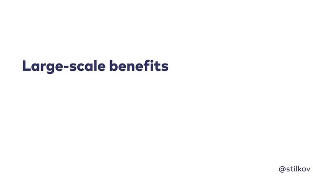 @stilkov
Large-scale benefits
