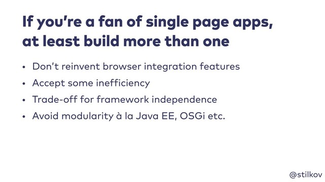 @stilkov
If you’re a fan of single page apps, 
at least build more than one
• Don’t reinvent browser integration features
• Accept some inefficiency
• Trade-off for framework independence
• Avoid modularity à la Java EE, OSGi etc.
