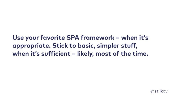 @stilkov
Use your favorite SPA framework – when it’s
appropriate. Stick to basic, simpler stuff,
when it’s sufficient – likely, most of the time.
